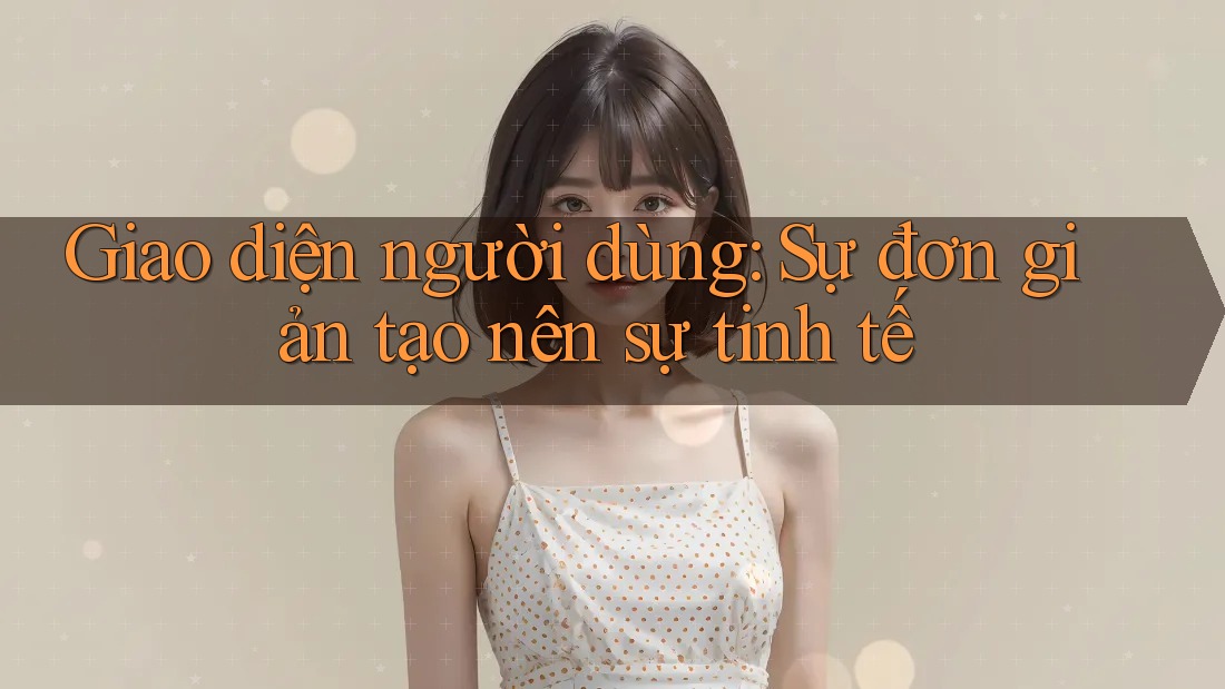 Giao diện người dùng: Sự đơn giản tạo nên sự tinh tế Giao diện người dùng: Sự đơn giản tạo nên sự tinh tế