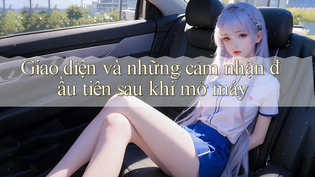 Giao diện và những cảm nhận đầu tiên sau khi mở máy Giao diện và những cảm nhận đầu tiên sau khi mở máy
