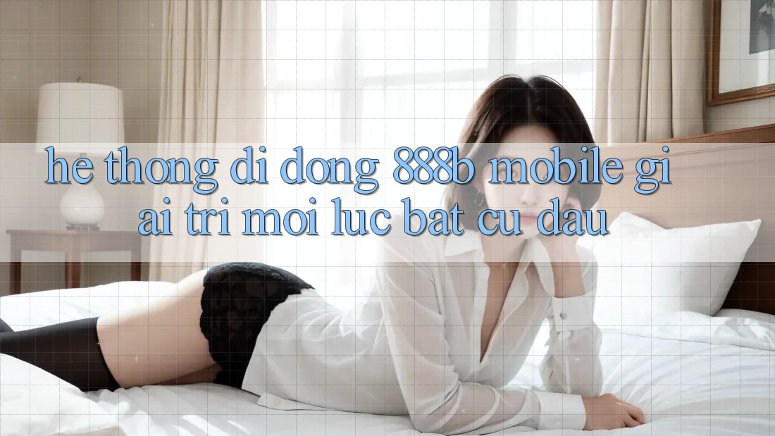 Hệ thống di động 888b Mobile - Giải trí mọi lúc, bất cứ đâu Hệ thống di động 888b Mobile - Giải trí mọi lúc, bất cứ đâu
