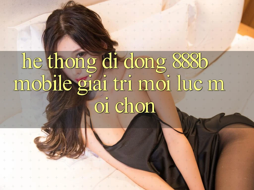 Hệ thống di động 888b Mobile - Giải trí mọi lúc, mọi chốn Hệ thống di động 888b Mobile - Giải trí mọi lúc, mọi chốn