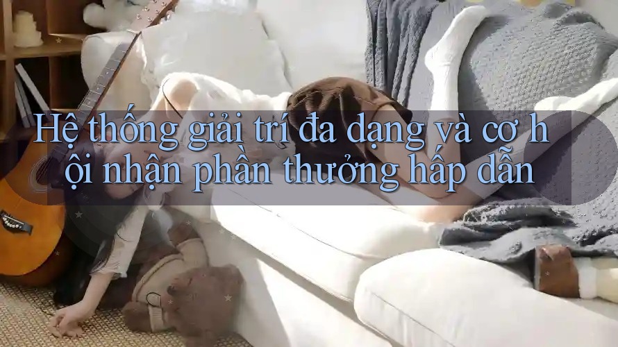Hệ thống giải trí đa dạng và cơ hội nhận phần thưởng hấp dẫn