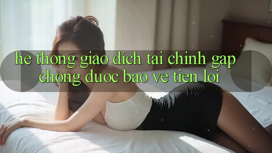 Hệ thống giao dịch tài chính: Gấp chóng - Được bảo vệ - Tiện lợi