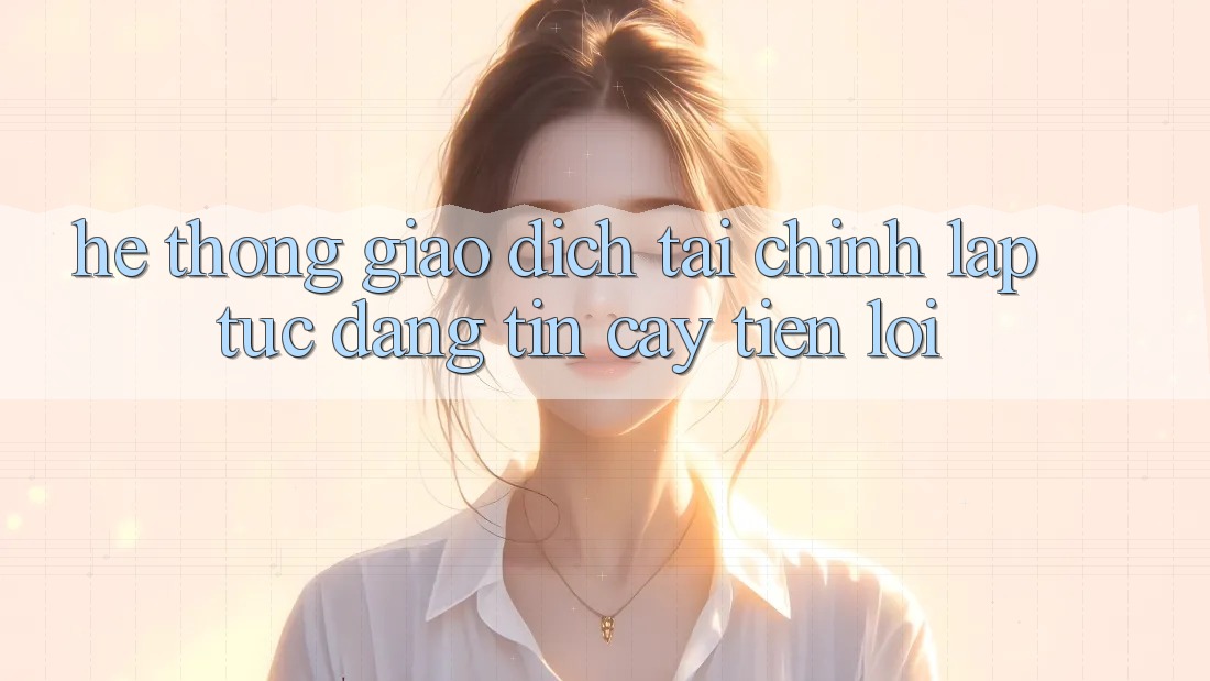 Hệ thống giao dịch tài chính: Lập tức - Đáng tin cậy - Tiện lợi Hệ thống giao dịch tài chính: Lập tức - Đáng tin cậy - Tiện lợi