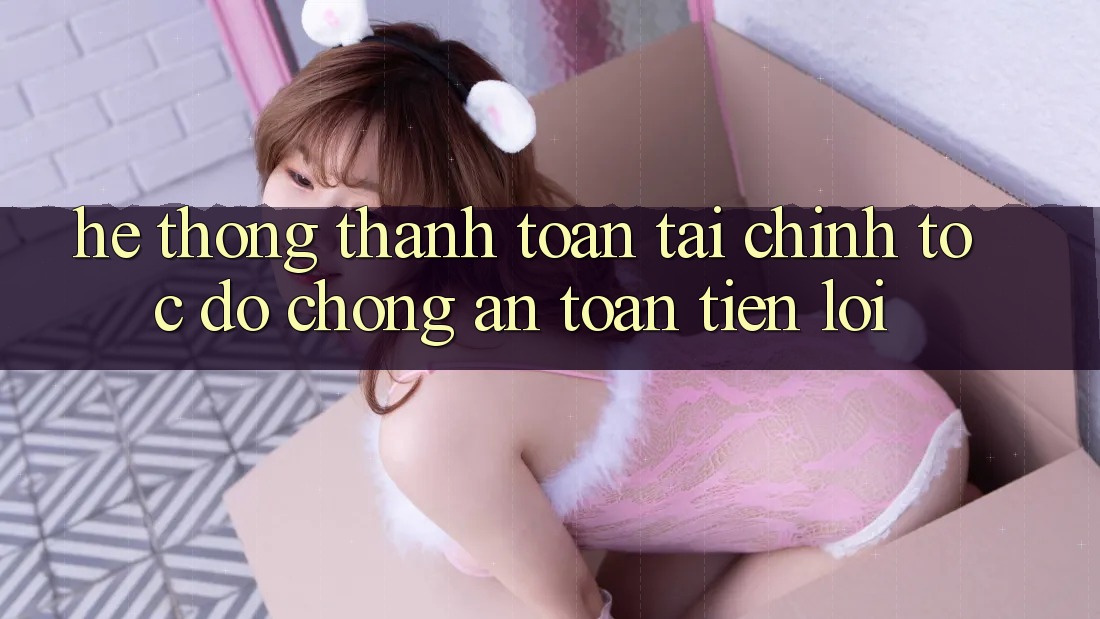 Hệ thống thanh toán tài chính: Tốc độ chóng - An toàn - Tiện lợi