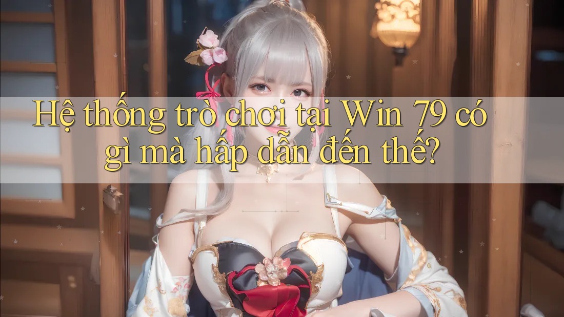 Hệ thống trò chơi tại Win 79 có gì mà hấp dẫn đến thế? Hệ thống trò chơi tại Win 79 có gì mà hấp dẫn đến thế?