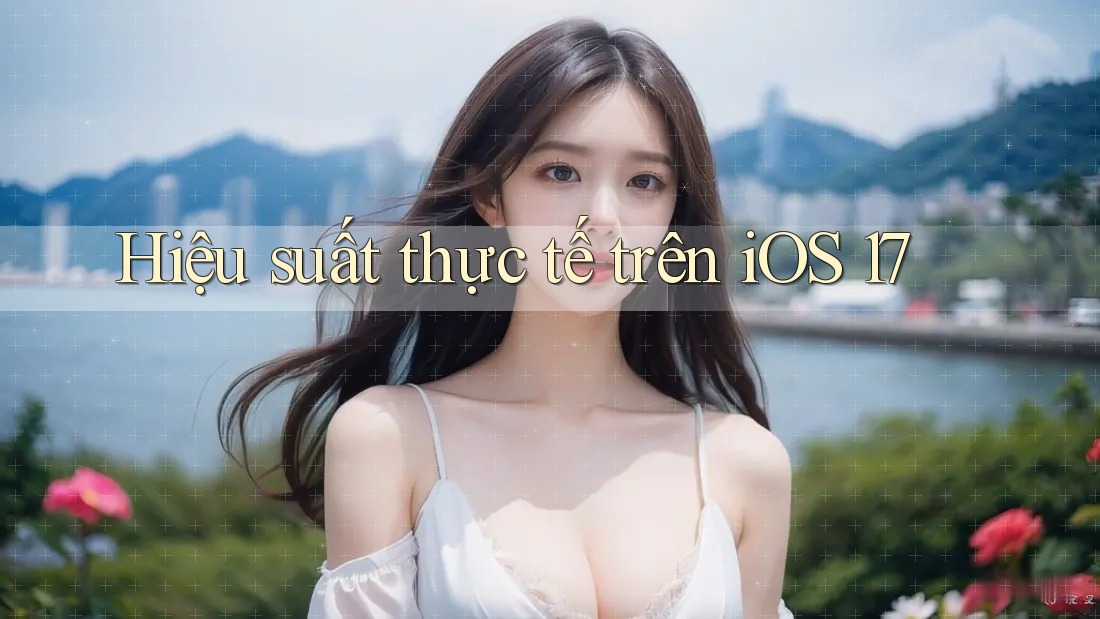 Hiệu suất thực tế trên iOS 17 Hiệu suất thực tế trên iOS 17