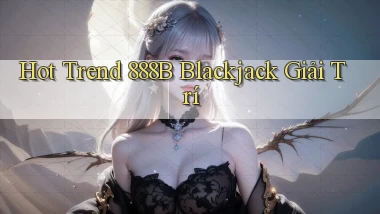 hot trend 888b blackjack giải trí