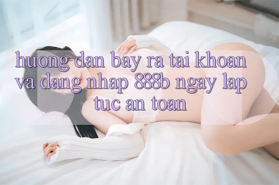 Hướng dẫn bày ra tài khoản và đăng nhập 888b ngay lập tức, an toàn Hướng dẫn bày ra tài khoản và đăng nhập 888b ngay lập tức, an toàn
