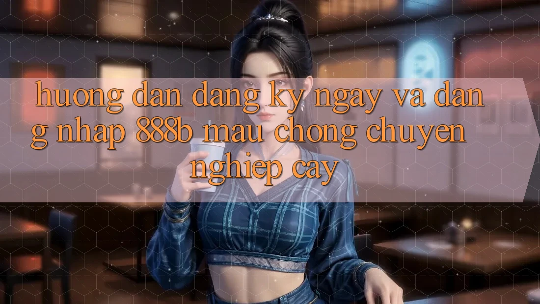 Hướng dẫn đăng ký ngay và đăng nhập 888b mau chóng, chuyên nghiệp cậy