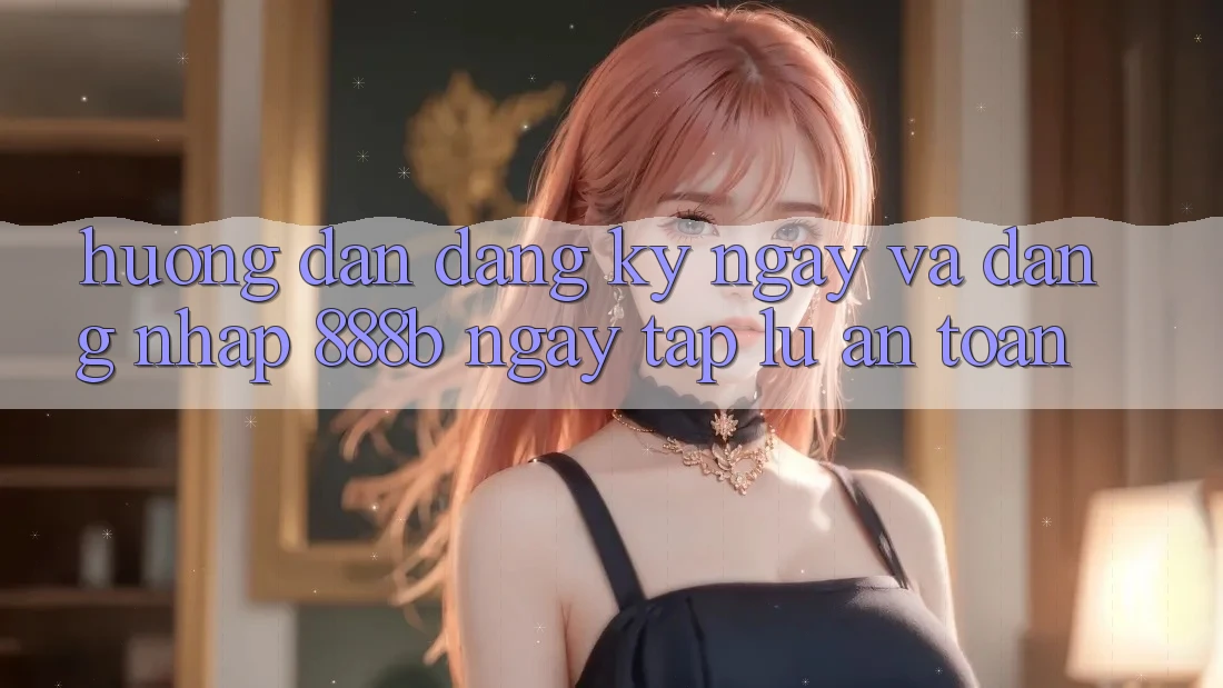 Hướng dẫn đăng ký ngay và đăng nhập 888b ngay tắp lự, an toàn