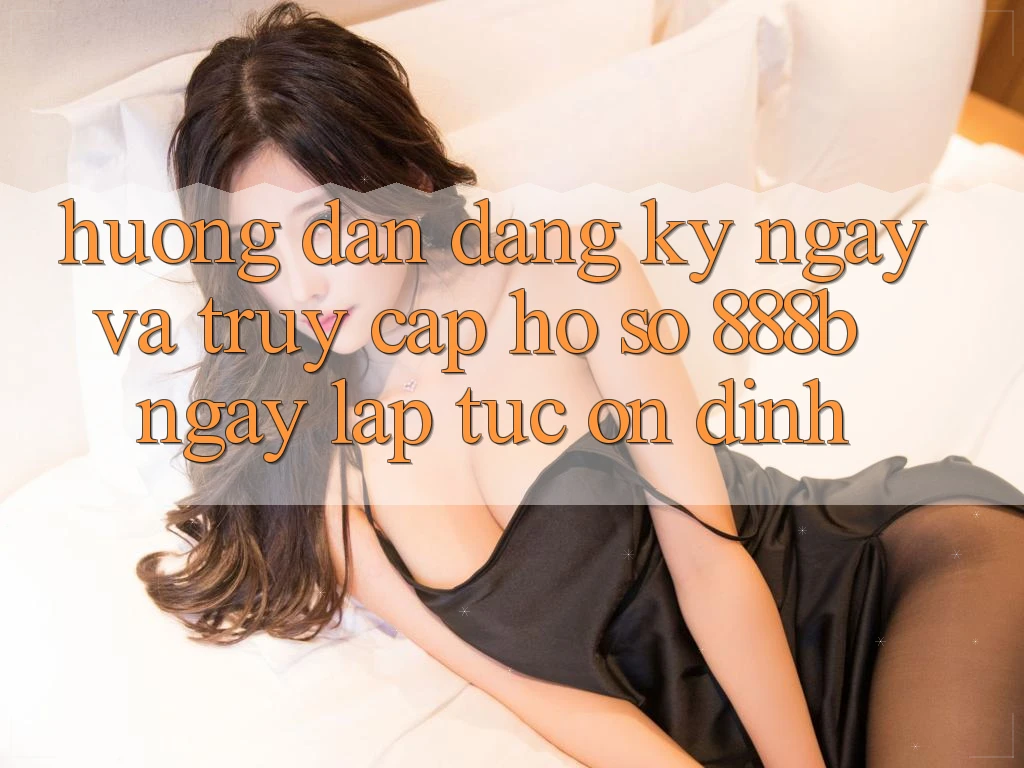 Hướng dẫn đăng ký ngay và truy cập hồ sơ 888b ngay lập tức, ổn định Hướng dẫn đăng ký ngay và truy cập hồ sơ 888b ngay lập tức, ổn định