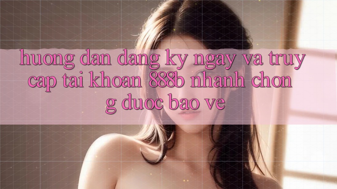 Hướng dẫn đăng ký ngay và truy cập tài khoản 888b nhanh chóng, được bảo vệ