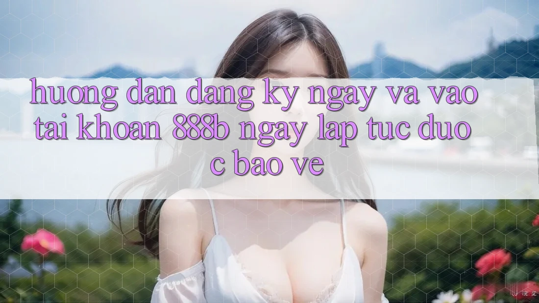 Hướng dẫn đăng ký ngay và vào tài khoản 888b ngay lập tức, được bảo vệ Hướng dẫn đăng ký ngay và vào tài khoản 888b ngay lập tức, được bảo vệ