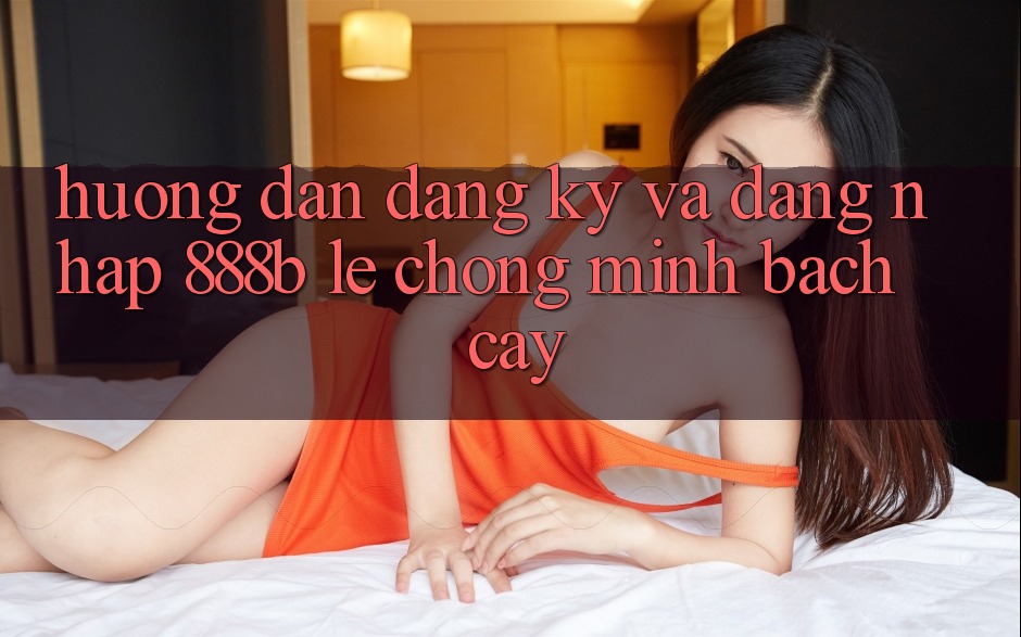 Hướng dẫn đăng ký và đăng nhập 888b lẹ chóng, minh bạch cậy Hướng dẫn đăng ký và đăng nhập 888b lẹ chóng, minh bạch cậy