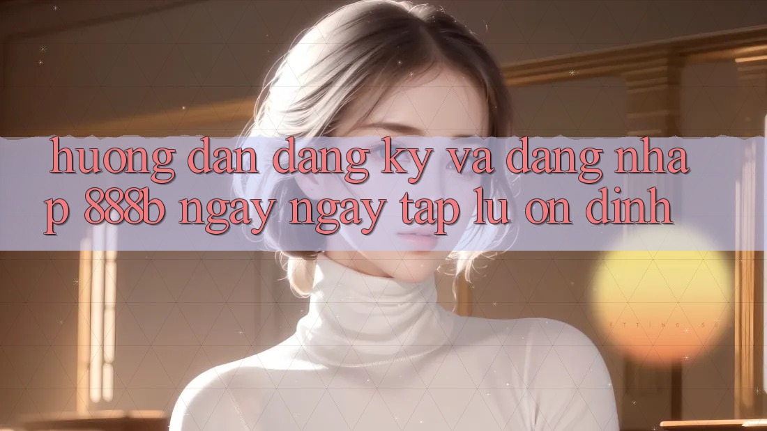 Hướng dẫn đăng ký và đăng nhập 888b ngay ngay tắp lự, ổn định Hướng dẫn đăng ký và đăng nhập 888b ngay ngay tắp lự, ổn định