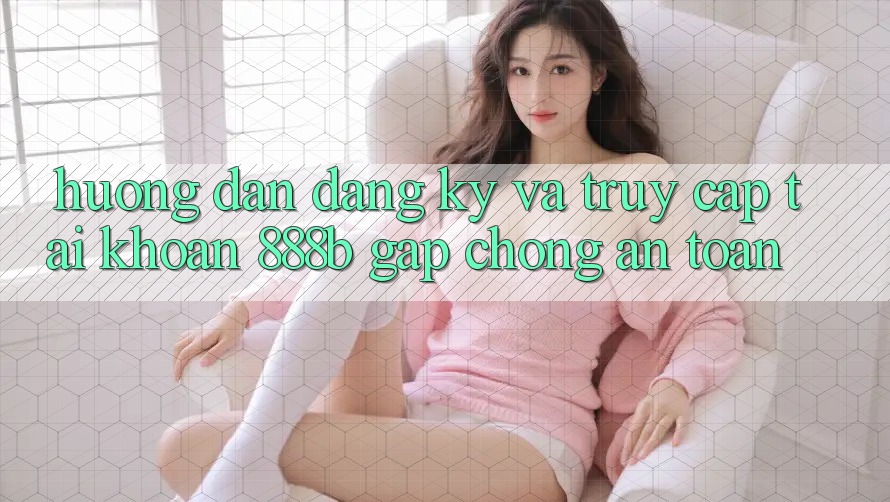 Hướng dẫn đăng ký và truy cập tài khoản 888b gấp chóng, an toàn