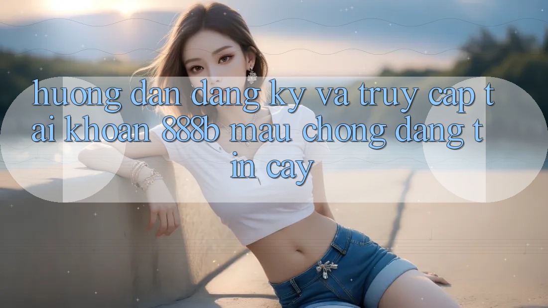 Hướng dẫn đăng ký và truy cập tài khoản 888b mau chóng, đáng tin cậy Hướng dẫn đăng ký và truy cập tài khoản 888b mau chóng, đáng tin cậy