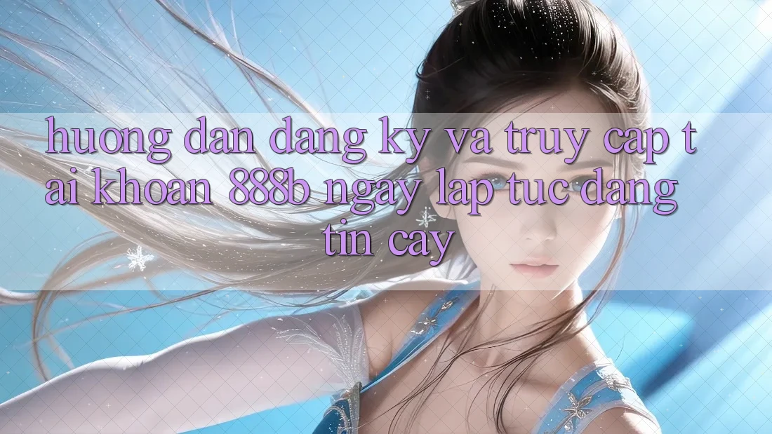 Hướng dẫn đăng ký và truy cập tài khoản 888b ngay lập tức, đáng tin cậy