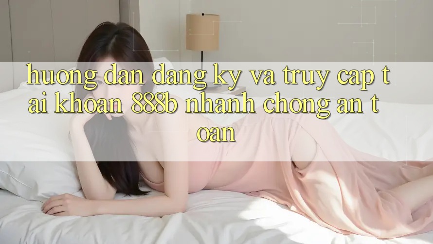 Hướng dẫn đăng ký và truy cập tài khoản 888b nhanh chóng, an toàn Hướng dẫn đăng ký và truy cập tài khoản 888b nhanh chóng, an toàn