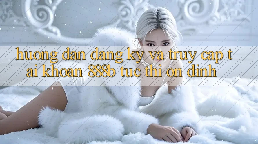 Hướng dẫn đăng ký và truy cập tài khoản 888b tức thì, ổn định Hướng dẫn đăng ký và truy cập tài khoản 888b tức thì, ổn định