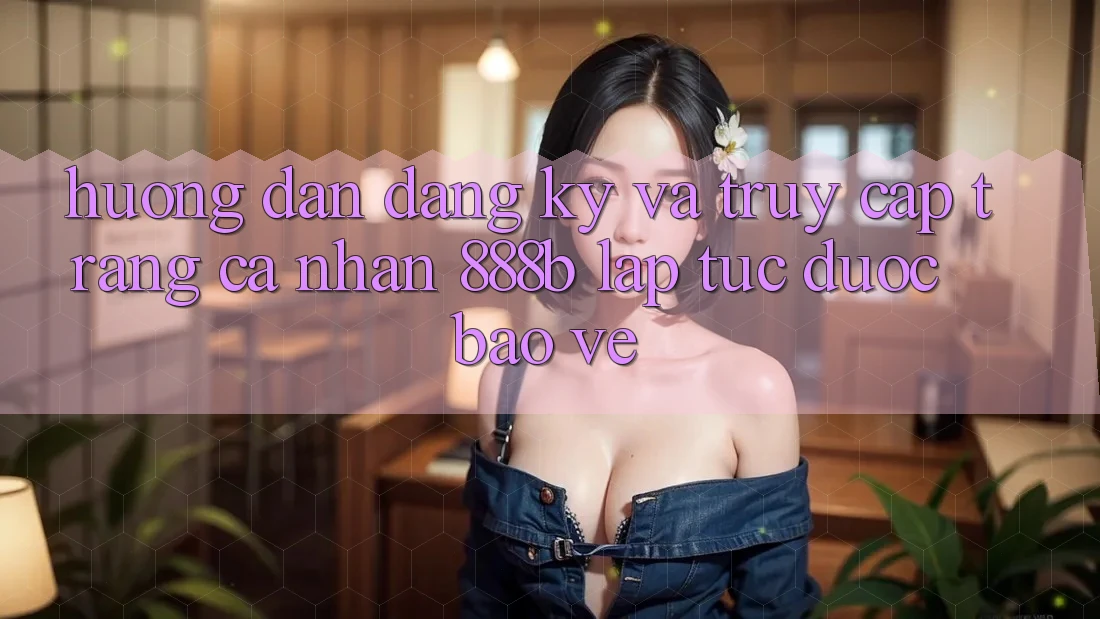 Hướng dẫn đăng ký và truy cập trang cá nhân 888b lập tức, được bảo vệ Hướng dẫn đăng ký và truy cập trang cá nhân 888b lập tức, được bảo vệ