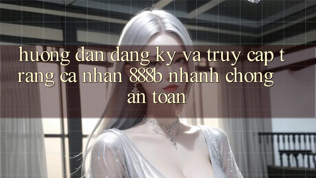 Hướng dẫn đăng ký và truy cập trang cá nhân 888b nhanh chóng, an toàn