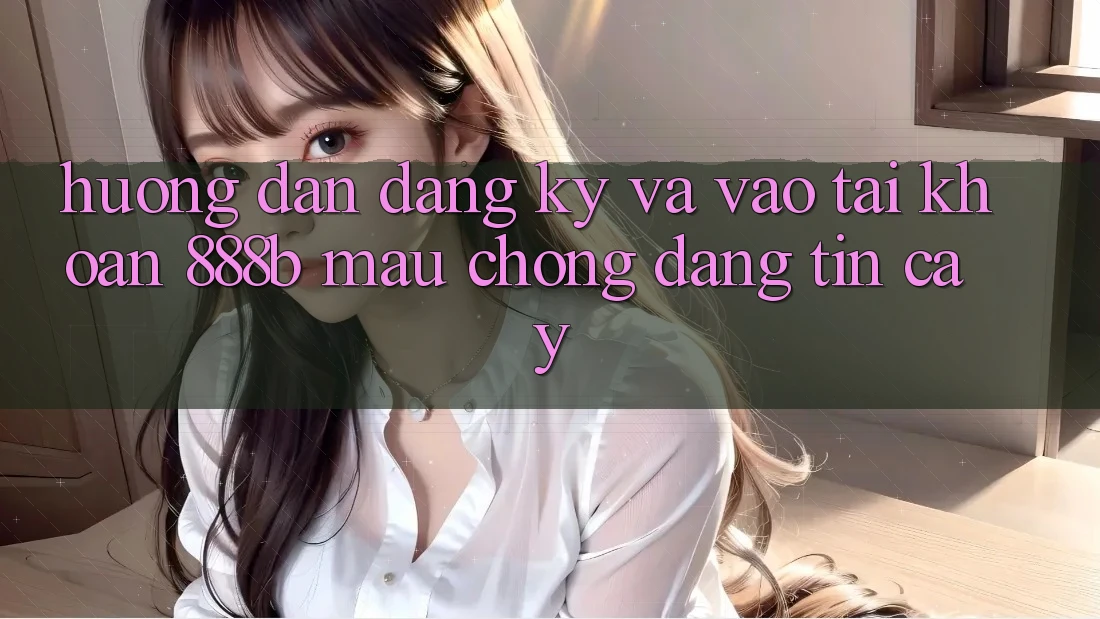 Hướng dẫn đăng ký và vào tài khoản 888b mau chóng, đáng tin cậy Hướng dẫn đăng ký và vào tài khoản 888b mau chóng, đáng tin cậy