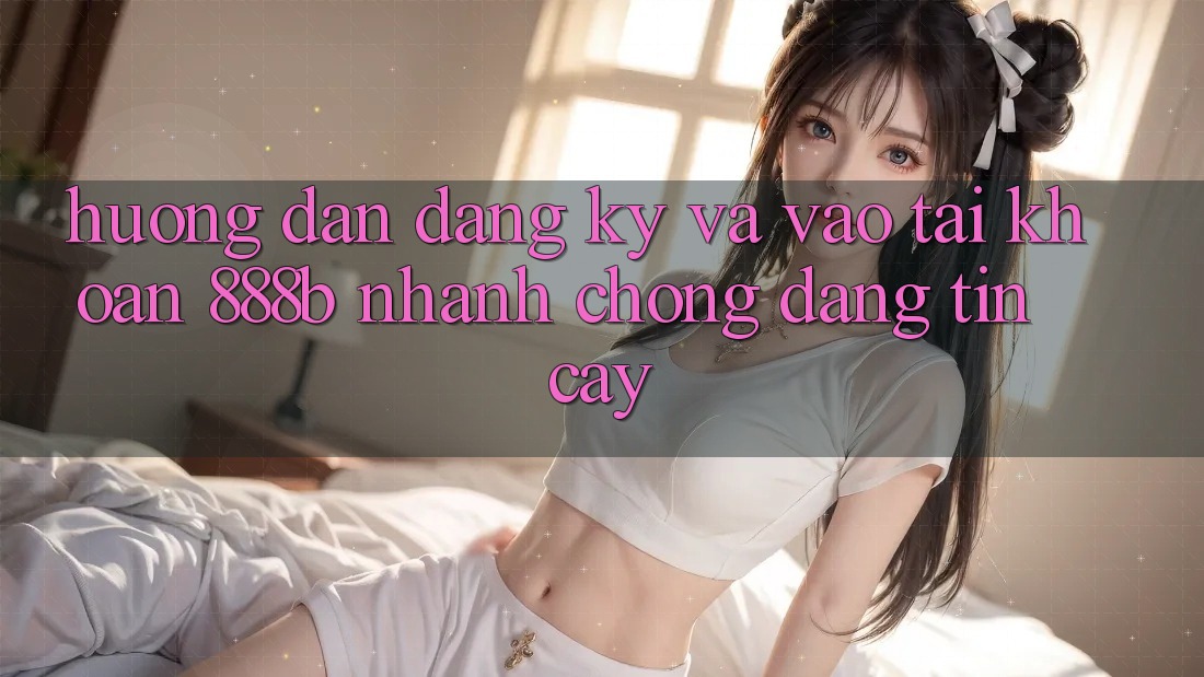 Hướng dẫn đăng ký và vào tài khoản 888b nhanh chóng, đáng tin cậy Hướng dẫn đăng ký và vào tài khoản 888b nhanh chóng, đáng tin cậy