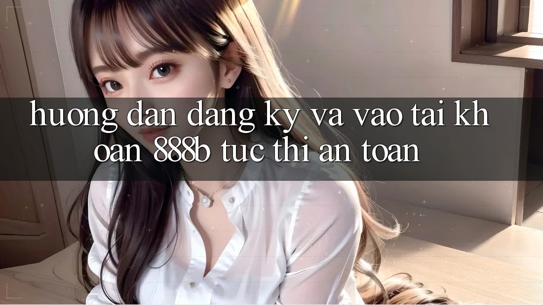 Hướng dẫn đăng ký và vào tài khoản 888b tức thì, an toàn
