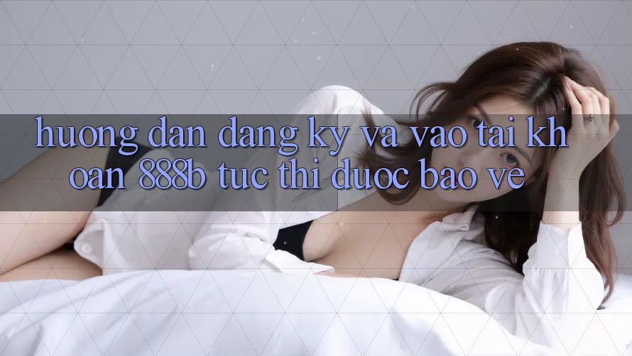 Hướng dẫn đăng ký và vào tài khoản 888b tức thì, được bảo vệ Hướng dẫn đăng ký và vào tài khoản 888b tức thì, được bảo vệ