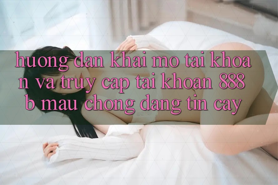 Hướng dẫn khai mở tài khoản và truy cập tài khoản 888b mau chóng, đáng tin cậy Hướng dẫn khai mở tài khoản và truy cập tài khoản 888b mau chóng, đáng tin cậy