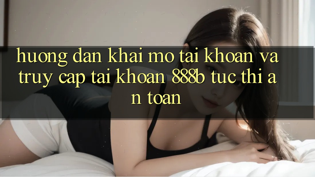 Hướng dẫn khai mở tài khoản và truy cập tài khoản 888b tức thì, an toàn