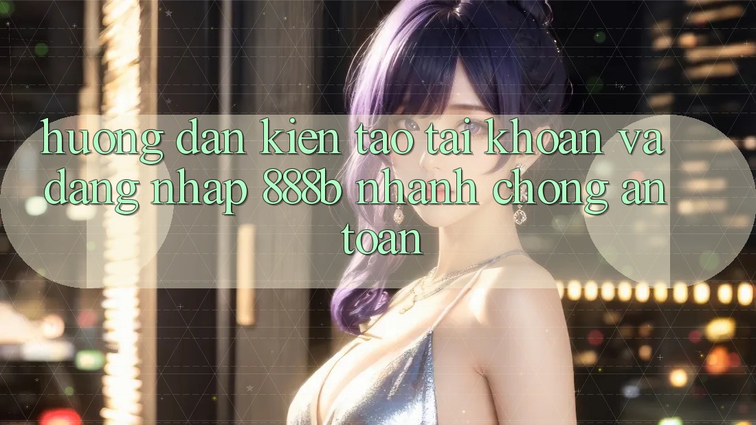 Hướng dẫn kiến tạo tài khoản và đăng nhập 888b nhanh chóng, an toàn Hướng dẫn kiến tạo tài khoản và đăng nhập 888b nhanh chóng, an toàn