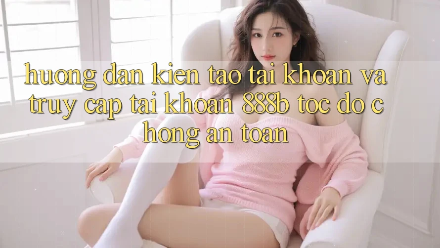 Hướng dẫn kiến tạo tài khoản và truy cập tài khoản 888b tốc độ chóng, an toàn Hướng dẫn kiến tạo tài khoản và truy cập tài khoản 888b tốc độ chóng, an toàn