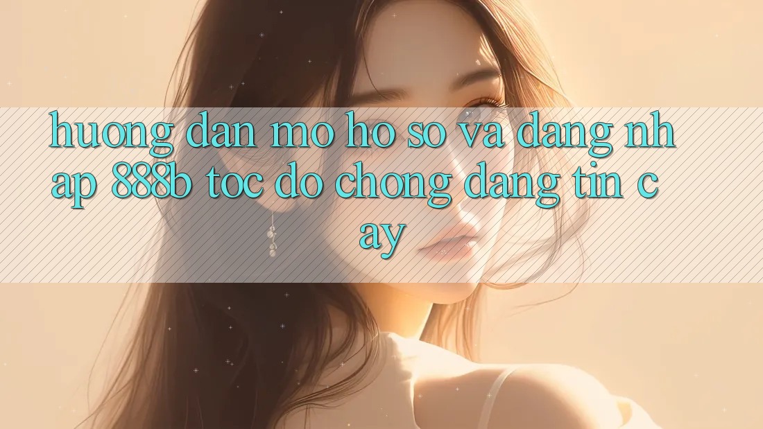 Hướng dẫn mở hồ sơ và đăng nhập 888b tốc độ chóng, đáng tin cậy Hướng dẫn mở hồ sơ và đăng nhập 888b tốc độ chóng, đáng tin cậy