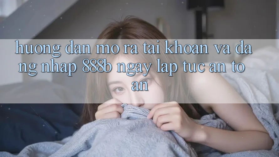 Hướng dẫn mở ra tài khoản và đăng nhập 888b ngay lập tức, an toàn Hướng dẫn mở ra tài khoản và đăng nhập 888b ngay lập tức, an toàn
