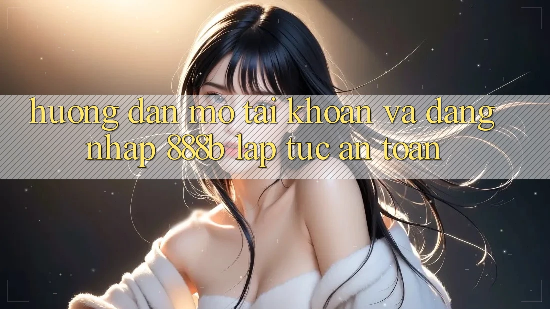 Hướng dẫn mở tài khoản và đăng nhập 888b lập tức, an toàn Hướng dẫn mở tài khoản và đăng nhập 888b lập tức, an toàn