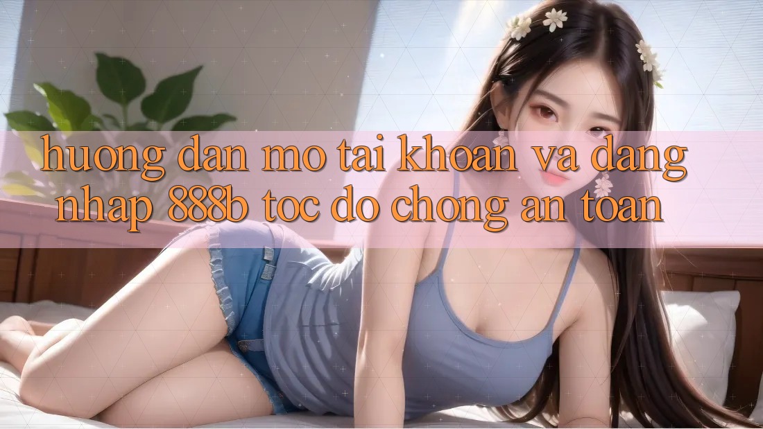 Hướng dẫn mở tài khoản và đăng nhập 888b tốc độ chóng, an toàn
