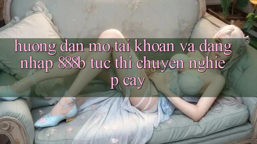 Hướng dẫn mở tài khoản và đăng nhập 888b tức thì, chuyên nghiệp cậy