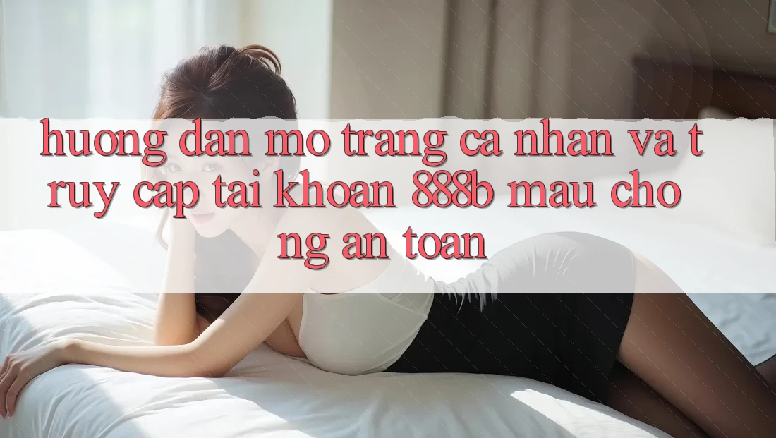 Hướng dẫn mở trang cá nhân và truy cập tài khoản 888b mau chóng, an toàn