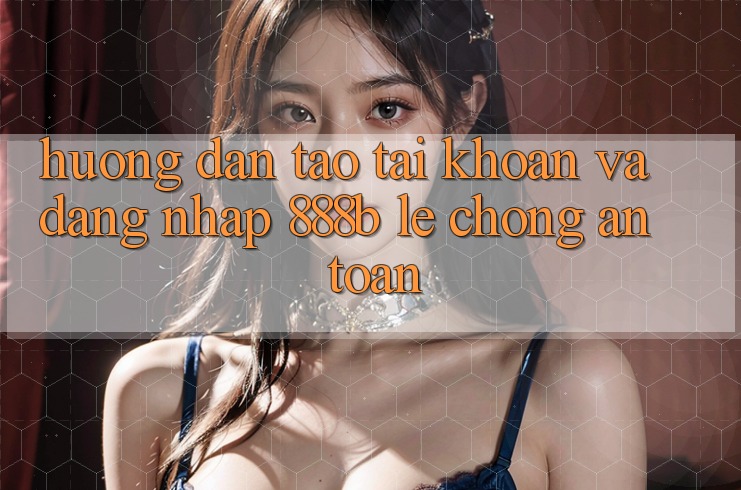 Hướng dẫn tạo tài khoản và đăng nhập 888b lẹ chóng, an toàn