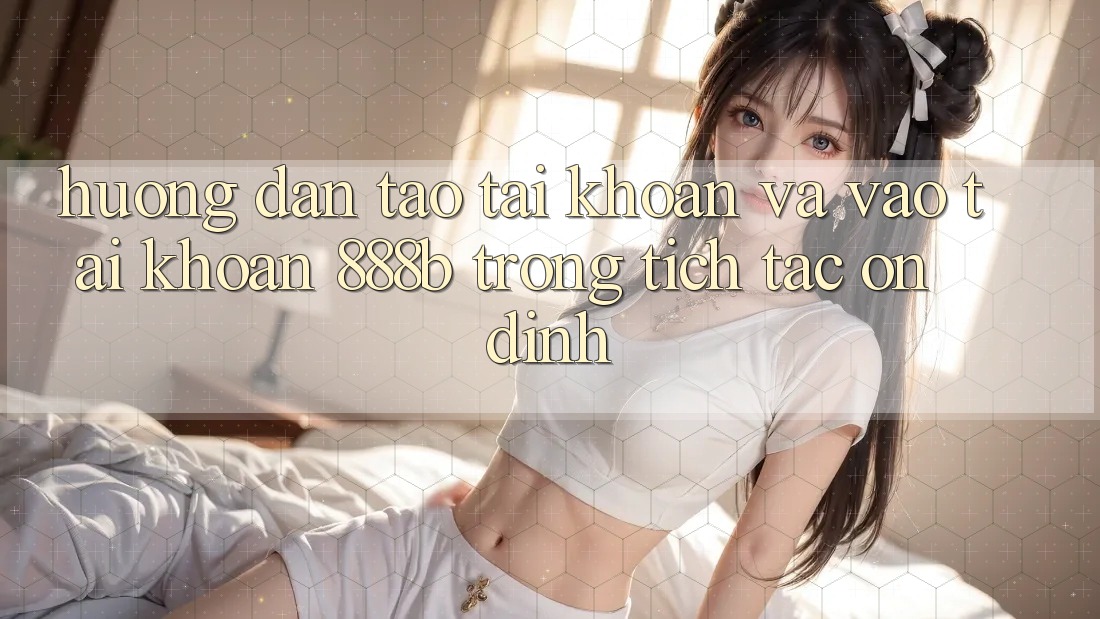 Hướng dẫn tạo tài khoản và vào tài khoản 888b trong tích tắc, ổn định Hướng dẫn tạo tài khoản và vào tài khoản 888b trong tích tắc, ổn định