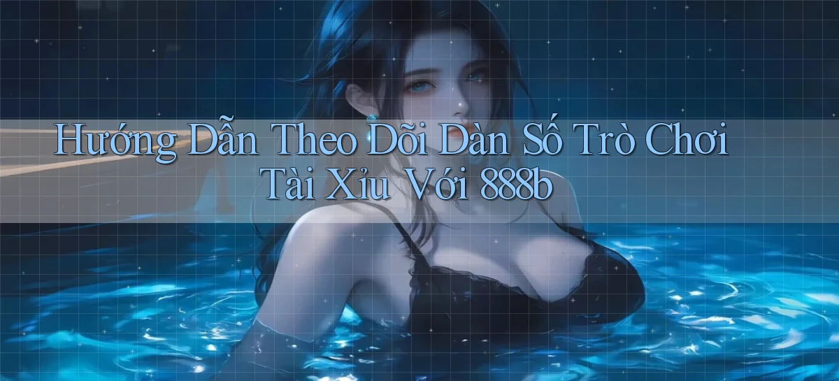 hướng dẫn theo dõi dàn số trò chơi tài xỉu với 888b
