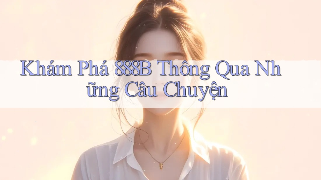 Khám Phá 888B Thông Qua Những Câu Chuyện Khám Phá 888B Thông Qua Những Câu Chuyện