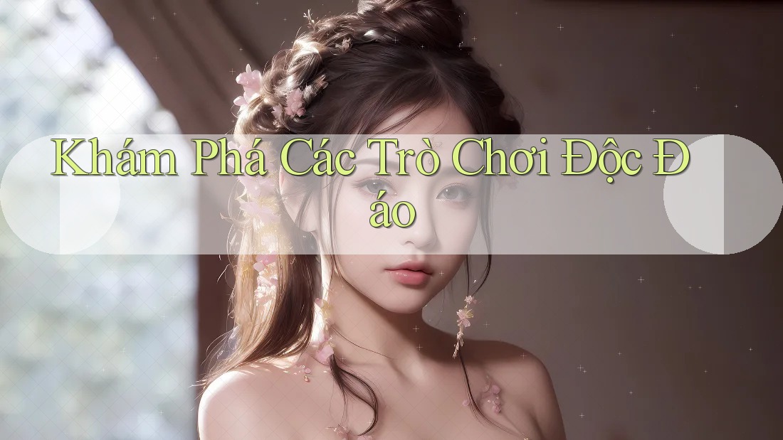 Khám Phá Các Trò Chơi Độc Đáo Khám Phá Các Trò Chơi Độc Đáo