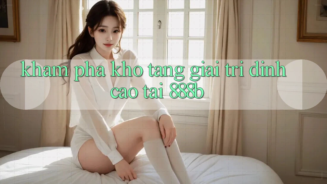 Khám phá kho tàng giải trí đỉnh cao tại 888b Khám phá kho tàng giải trí đỉnh cao tại 888b