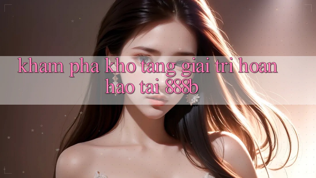 Khám phá kho tàng giải trí hoàn hảo tại 888b Khám phá kho tàng giải trí hoàn hảo tại 888b