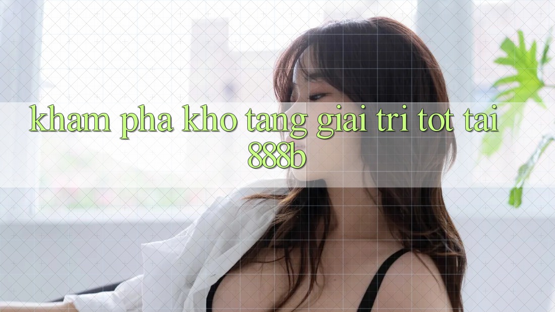 Khám phá kho tàng giải trí tốt tại 888b