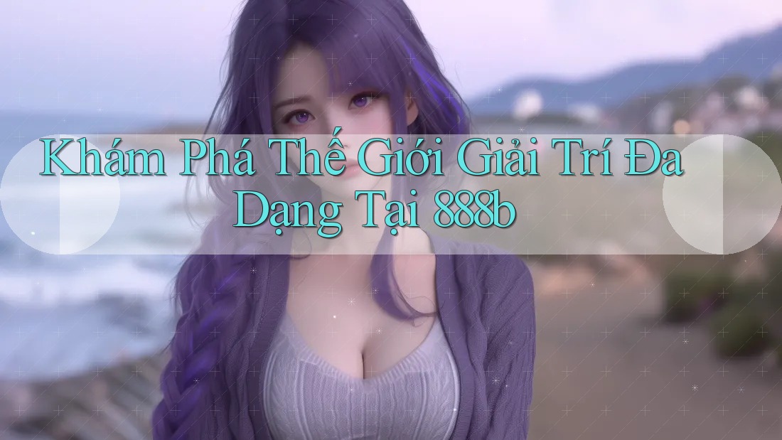 Khám Phá Thế Giới Giải Trí Đa Dạng Tại 888b Khám Phá Thế Giới Giải Trí Đa Dạng Tại 888b