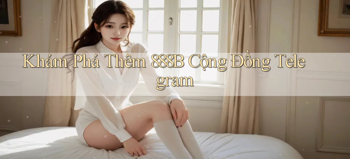 khám phá thêm 888b cộng đồng telegram